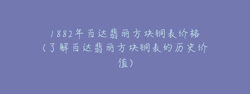 1882年百达翡丽方块铜表价格(了解百达翡丽方块铜表的历史价值)-名表号 1882年百达翡丽方块铜表价格(了解百达翡丽方块铜表的历史价值)