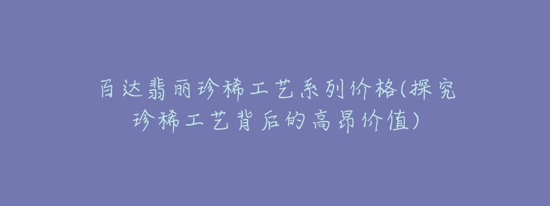 百达翡丽珍稀工艺系列价格(探究珍稀工艺背后的高昂价值)-名表号 百达翡丽珍稀工艺系列价格(探究珍稀工艺背后的高昂价值)