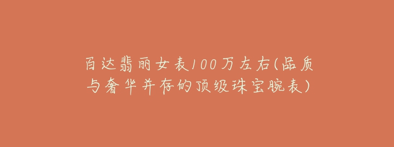 百达翡丽女表100万左右(品质与奢华并存的顶级珠宝腕表)-名表号 百达翡丽女表100万左右(品质与奢华并存的顶级珠宝腕表)