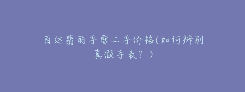百达翡丽手雷二手价格(如何辨别真假手表？)