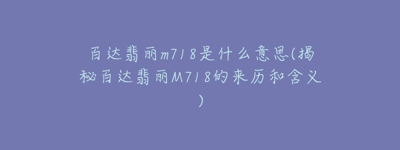 百达翡丽m718是什么意思(揭秘百达翡丽M718的来历和含义)-名表号 百达翡丽m718是什么意思(揭秘百达翡丽M718的来历和含义)