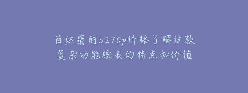 百达翡丽5270p价格了解这款复杂功能腕表的特点和价值-名表号 百达翡丽5270p价格了解这款复杂功能腕表的特点和价值