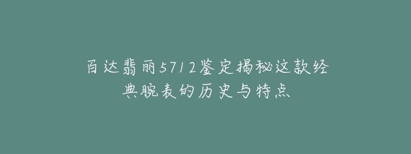 百达翡丽5712鉴定揭秘这款经典腕表的历史与特点-名表号 百达翡丽5712鉴定揭秘这款经典腕表的历史与特点