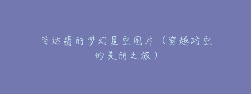百达翡丽梦幻星空图片(穿越时空的美丽之旅)-名表号 百达翡丽梦幻星空图片(穿越时空的美丽之旅)