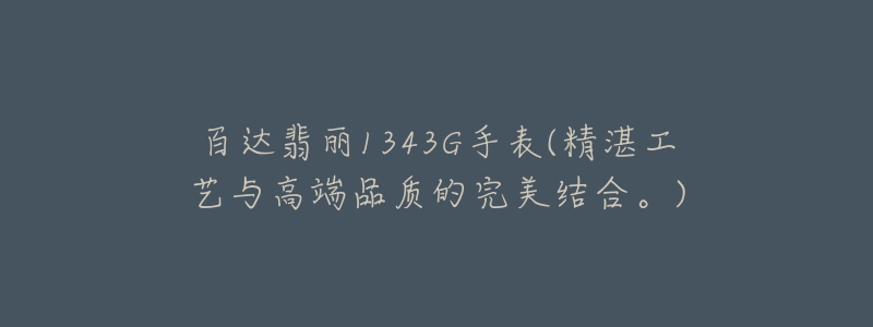 百达翡丽1343G手表(精湛工艺与高端品质的完美结合。)