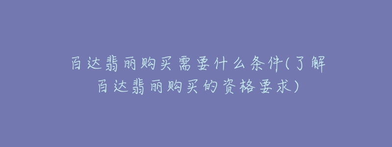 百达翡丽购买需要什么条件(了解百达翡丽购买的资格要求)-名表号 百达翡丽购买需要什么条件(了解百达翡丽购买的资格要求)