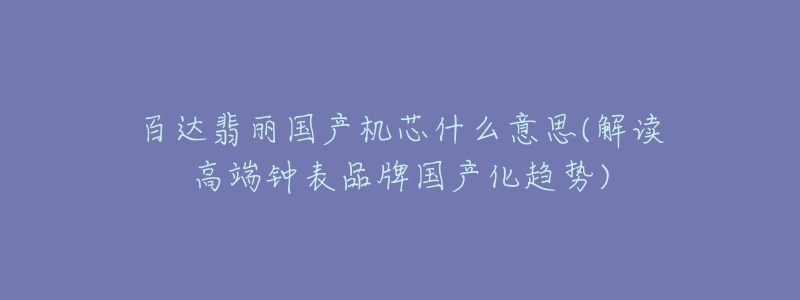 百达翡丽国产机芯什么意思(解读高端钟表品牌国产化趋势)-名表号 百达翡丽国产机芯什么意思(解读高端钟表品牌国产化趋势)