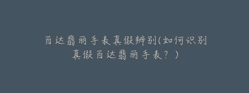 百达翡丽手表真假辨别(如何识别真假百达翡丽手表?)-名表号 百达翡丽手表真假辨别(如何识别真假百达翡丽手表?)