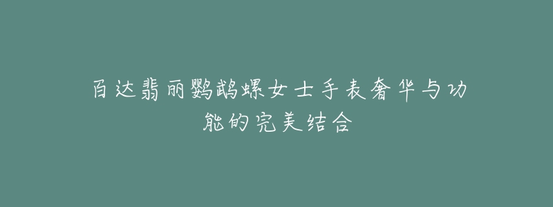 百达翡丽鹦鹉螺女士手表奢华与功能的完美结合-名表号 百达翡丽鹦鹉螺女士手表奢华与功能的完美结合