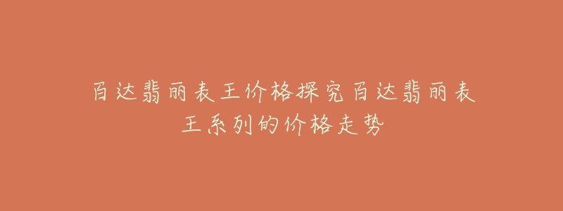 百达翡丽表王价格探究百达翡丽表王系列的价格走势-名表号 百达翡丽表王价格探究百达翡丽表王系列的价格走势