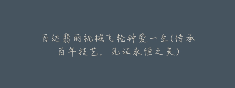百达翡丽机械飞轮钟爱一生(传承百年技艺,见证永恒之美)-名表号 百达翡丽机械飞轮钟爱一生(传承百年技艺,见证永恒之美)