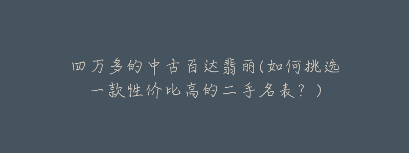 四万多的中古百达翡丽(如何挑选一款性价比高的二手名表?)-名表号 四万多的中古百达翡丽(如何挑选一款性价比高的二手名表?)