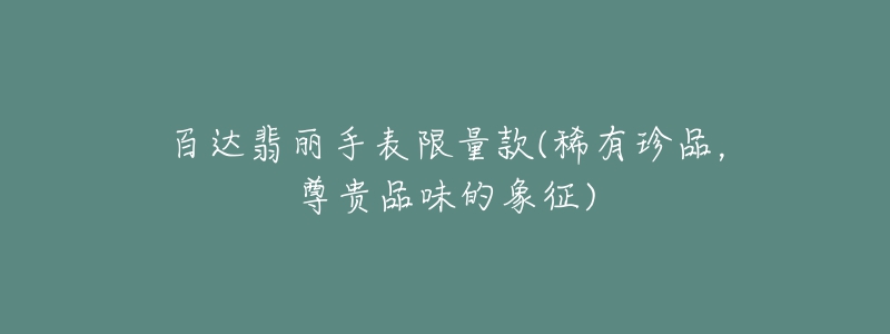 百达翡丽手表限量款(稀有珍品,尊贵品味的象征)-名表号 百达翡丽手表限量款(稀有珍品,尊贵品味的象征)