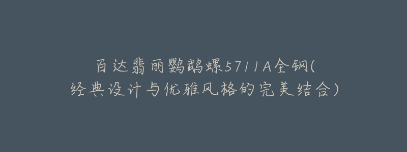 百达翡丽鹦鹉螺5711A全钢(经典设计与优雅风格的完美结合)-名表号 百达翡丽鹦鹉螺5711A全钢(经典设计与优雅风格的完美结合)