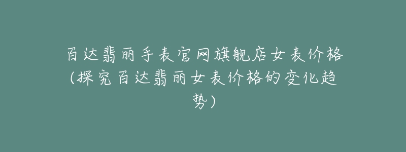 百达翡丽手表官网旗舰店女表价格(探究百达翡丽女表价格的变化趋势)-名表号 百达翡丽手表官网旗舰店女表价格(探究百达翡丽女表价格的变化趋势)