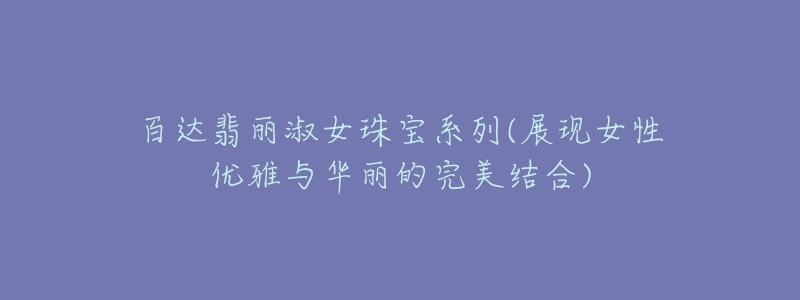 百达翡丽淑女珠宝系列(展现女性优雅与华丽的完美结合)-名表号 百达翡丽淑女珠宝系列(展现女性优雅与华丽的完美结合)