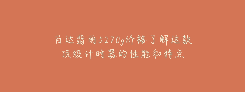 百达翡丽5270g价格了解这款顶级计时器的性能和特点-名表号 百达翡丽5270g价格了解这款顶级计时器的性能和特点
