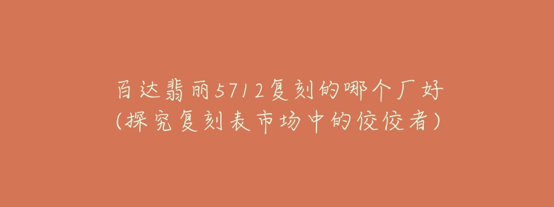 百达翡丽5712复刻的哪个厂好(探究复刻表市场中的佼佼者)