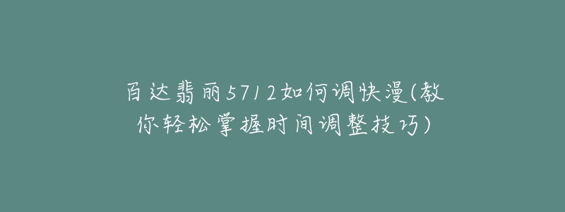 百达翡丽5712如何调快漫(教你轻松掌握时间调整技巧)