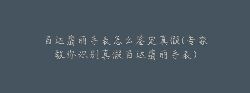 百达翡丽手表怎么鉴定真假(专家教你识别真假百达翡丽手表)-名表号 百达翡丽手表怎么鉴定真假(专家教你识别真假百达翡丽手表)