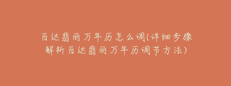 百达翡丽万年历怎么调(详细步骤解析百达翡丽万年历调节方法)-名表号 百达翡丽万年历怎么调(详细步骤解析百达翡丽万年历调节方法)