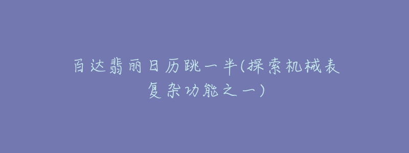 百达翡丽日历跳一半(探索机械表复杂功能之一)-名表号 百达翡丽日历跳一半(探索机械表复杂功能之一)