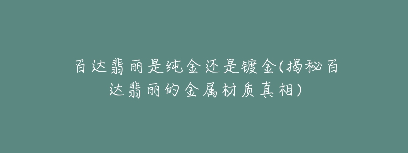 百达翡丽是纯金还是镀金(揭秘百达翡丽的金属材质真相)-名表号 百达翡丽是纯金还是镀金(揭秘百达翡丽的金属材质真相)
