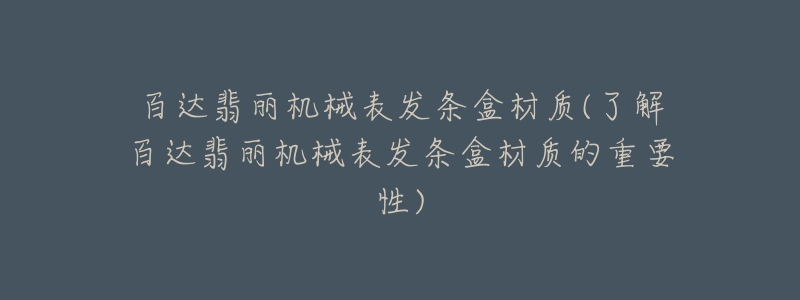 百达翡丽机械表发条盒材质(了解百达翡丽机械表发条盒材质的重要性)-名表号 百达翡丽机械表发条盒材质(了解百达翡丽机械表发条盒材质的重要性)