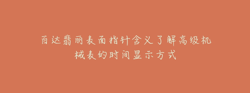百达翡丽表面指针含义了解高级机械表的时间显示方式-名表号 百达翡丽表面指针含义了解高级机械表的时间显示方式