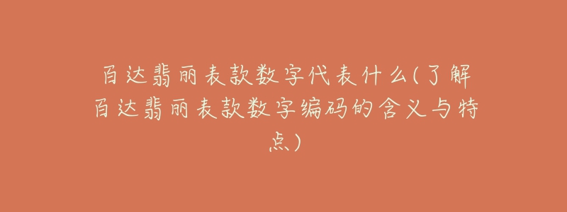 百达翡丽表款数字代表什么(了解百达翡丽表款数字编码的含义与特点)-名表号 百达翡丽表款数字代表什么(了解百达翡丽表款数字编码的含义与特点)