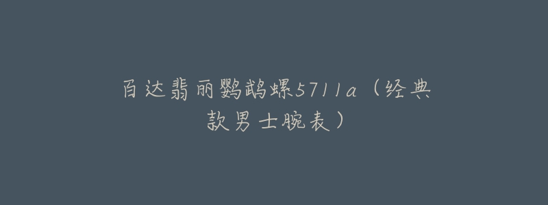 百达翡丽鹦鹉螺5711a(经典款男士腕表)-名表号 百达翡丽鹦鹉螺5711a(经典款男士腕表)
