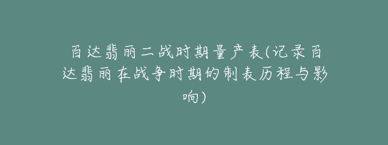 百达翡丽二战时期量产表(记录百达翡丽在战争时期的制表历程与影响)-名表号 百达翡丽二战时期量产表(记录百达翡丽在战争时期的制表历程与影响)