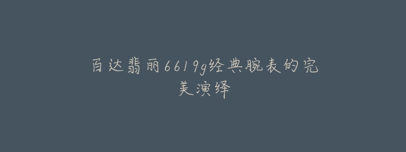 百达翡丽6619g经典腕表的完美演绎-名表号 百达翡丽6619g经典腕表的完美演绎