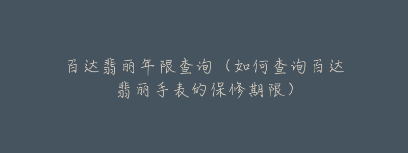 百达翡丽年限查询(如何查询百达翡丽手表的保修期限)-名表号 百达翡丽年限查询(如何查询百达翡丽手表的保修期限)