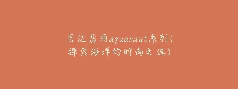百达翡丽aquanaut系列(探索海洋的时尚之选)-名表号 百达翡丽aquanaut系列(探索海洋的时尚之选)