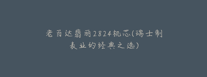 老百达翡丽2824机芯(瑞士制表业的经典之选)-名表号 老百达翡丽2824机芯(瑞士制表业的经典之选)