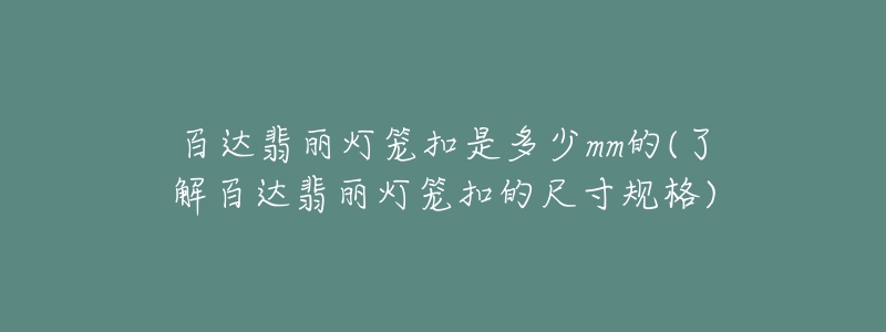 百达翡丽灯笼扣是多少mm的(了解百达翡丽灯笼扣的尺寸规格)-名表号 百达翡丽灯笼扣是多少mm的(了解百达翡丽灯笼扣的尺寸规格)