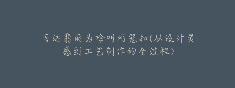 百达翡丽为啥叫灯笼扣(从设计灵感到工艺制作的全过程)-名表号 百达翡丽为啥叫灯笼扣(从设计灵感到工艺制作的全过程)