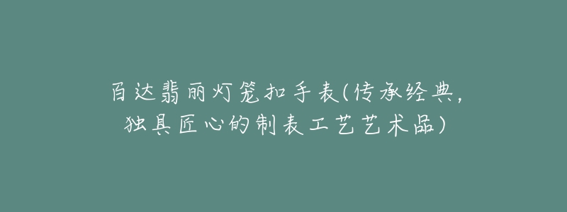 百达翡丽灯笼扣手表(传承经典,独具匠心的制表工艺艺术品)-名表号 百达翡丽灯笼扣手表(传承经典,独具匠心的制表工艺艺术品)