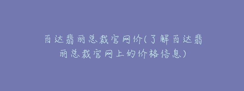 百达翡丽总裁官网价(了解百达翡丽总裁官网上的价格信息)-名表号 百达翡丽总裁官网价(了解百达翡丽总裁官网上的价格信息)