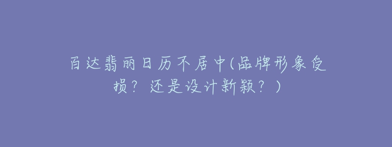 百达翡丽日历不居中(品牌形象受损？还是设计新颖？)