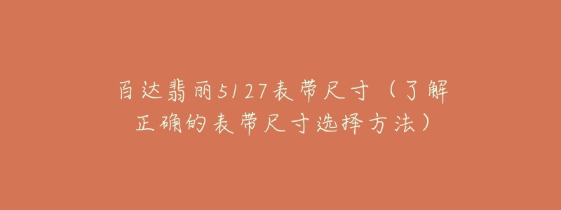 百达翡丽5127表带尺寸(了解正确的表带尺寸选择方法)-名表号 百达翡丽5127表带尺寸(了解正确的表带尺寸选择方法)