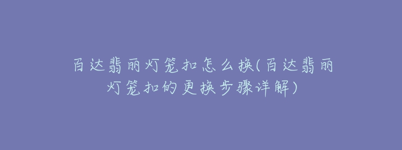 百达翡丽灯笼扣怎么换(百达翡丽灯笼扣的更换步骤详解)-名表号 百达翡丽灯笼扣怎么换(百达翡丽灯笼扣的更换步骤详解)