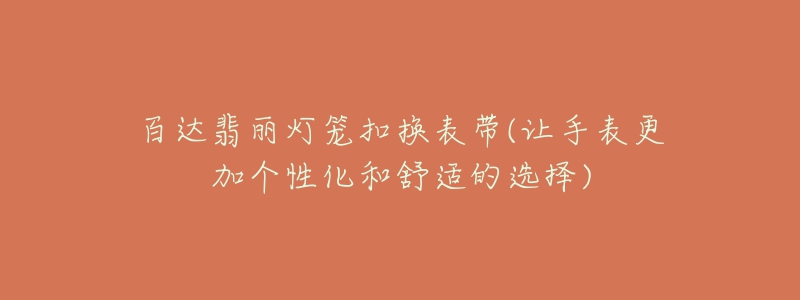 百达翡丽灯笼扣换表带(让手表更加个性化和舒适的选择)-名表号 百达翡丽灯笼扣换表带(让手表更加个性化和舒适的选择)