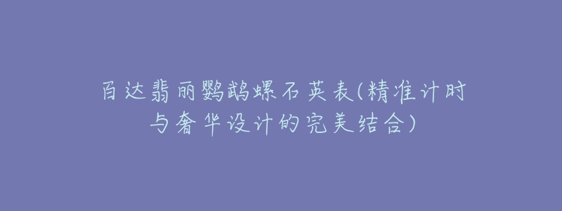 百达翡丽鹦鹉螺石英表(精准计时与奢华设计的完美结合)-名表号 百达翡丽鹦鹉螺石英表(精准计时与奢华设计的完美结合)