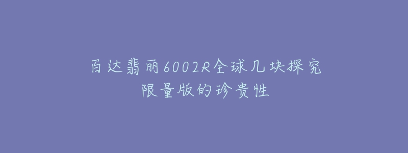 百达翡丽6002R全球几块探究限量版的珍贵性-名表号 百达翡丽6002R全球几块探究限量版的珍贵性