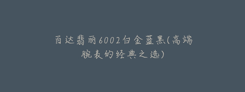 百达翡丽6002白金蓝黑(高端腕表的经典之选)-名表号 百达翡丽6002白金蓝黑(高端腕表的经典之选)
