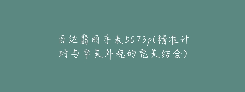 百达翡丽手表5073p(精准计时与华美外观的完美结合)-名表号 百达翡丽手表5073p(精准计时与华美外观的完美结合)