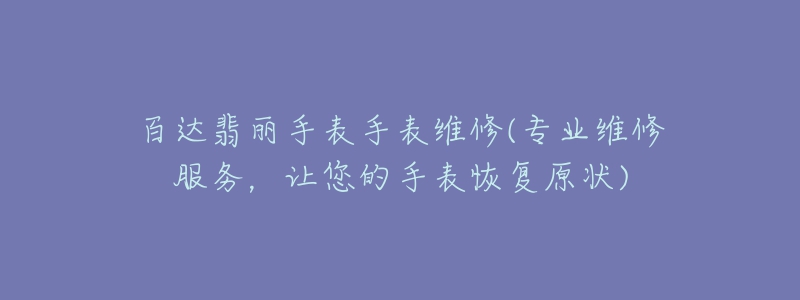 百达翡丽手表手表维修(专业维修服务,让您的手表恢复原状)-名表号 百达翡丽手表手表维修(专业维修服务,让您的手表恢复原状)