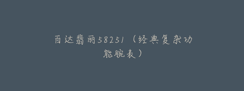 百达翡丽58251(经典复杂功能腕表)-名表号 百达翡丽58251(经典复杂功能腕表)